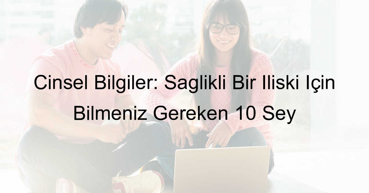Cinsel Bilgiler: Sağlıklı Bir İlişki İçin Bilmeniz Gereken 10 Şey